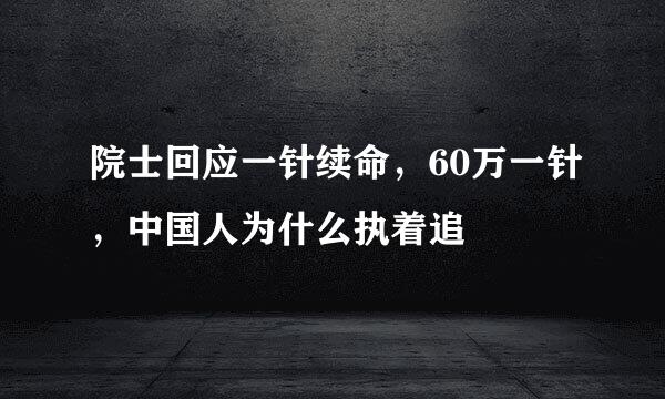 院士回应一针续命，60万一针，中国人为什么执着追