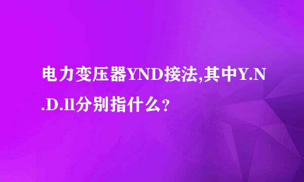 电力变压器YND接法,其中Y.N.D.ll分别指什么？