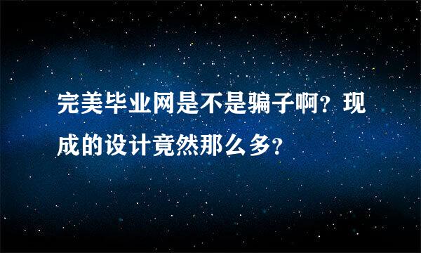 完美毕业网是不是骗子啊？现成的设计竟然那么多？