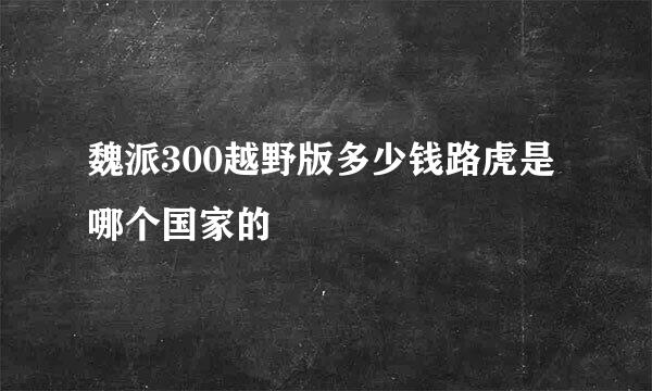 魏派300越野版多少钱路虎是哪个国家的