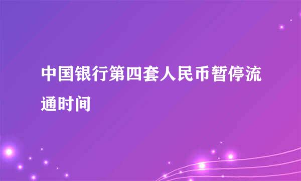 中国银行第四套人民币暂停流通时间