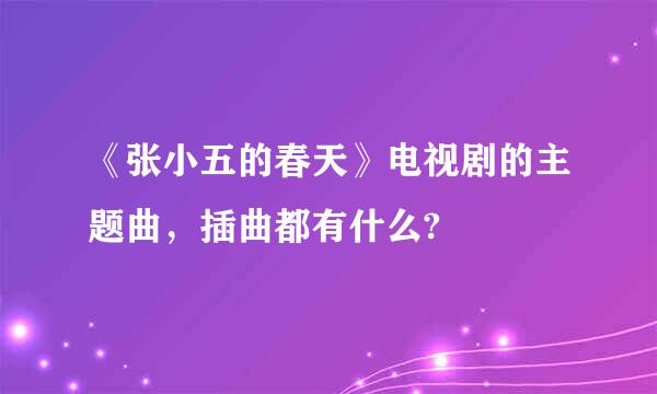 《张小五的春天》电视剧的主题曲，插曲都有什么?