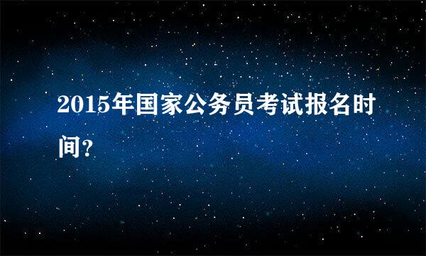 2015年国家公务员考试报名时间？