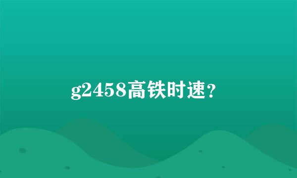 g2458高铁时速？