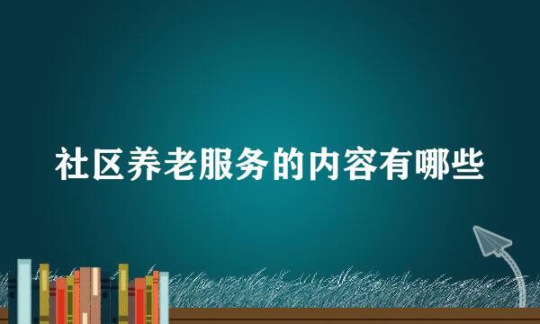 社区养老服务的内容有哪些