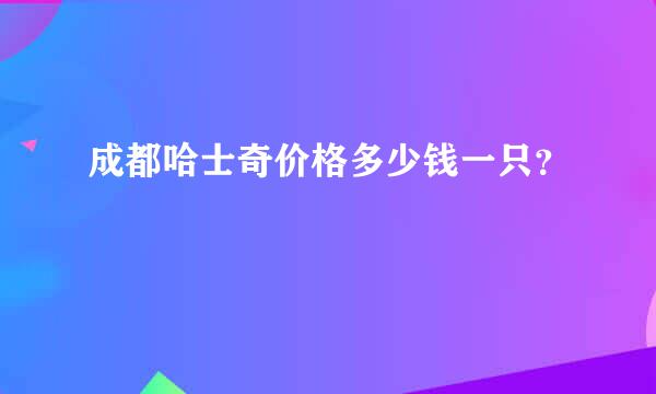 成都哈士奇价格多少钱一只？