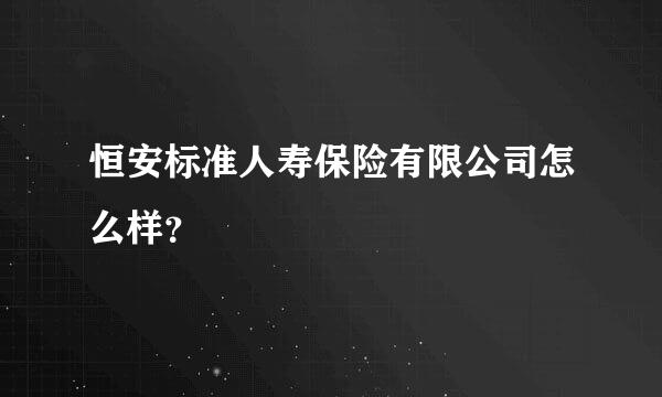 恒安标准人寿保险有限公司怎么样？