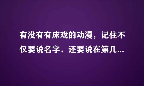 有没有有床戏的动漫，记住不仅要说名字，还要说在第几集！我给高分！