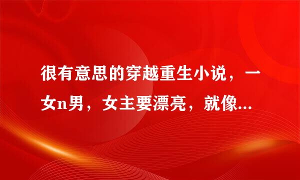 很有意思的穿越重生小说，一女n男，女主要漂亮，就像 恋上你的绝世容颜 这种 跪求。。。。。。