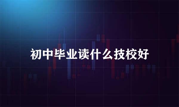 初中毕业读什么技校好