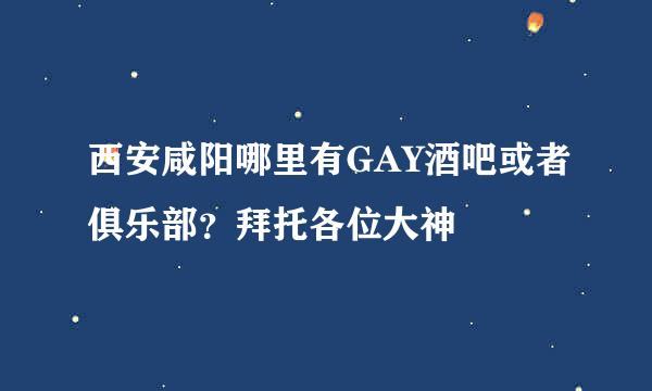 西安咸阳哪里有GAY酒吧或者俱乐部？拜托各位大神