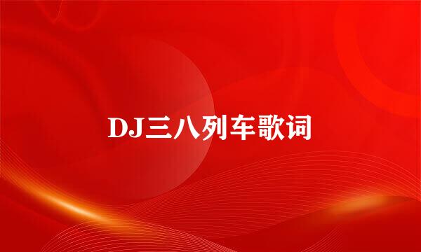 DJ三八列车歌词