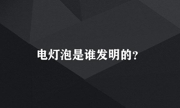 电灯泡是谁发明的？