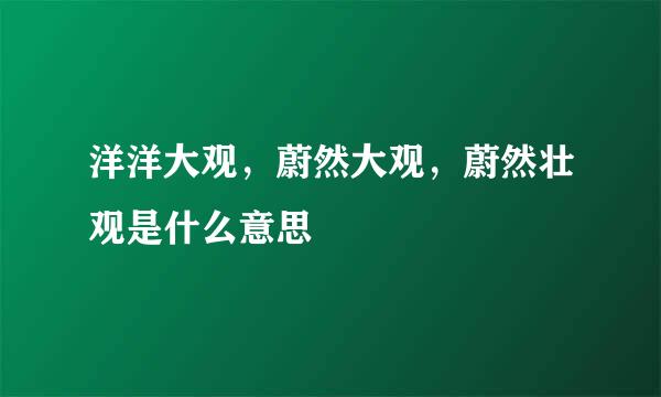 洋洋大观，蔚然大观，蔚然壮观是什么意思