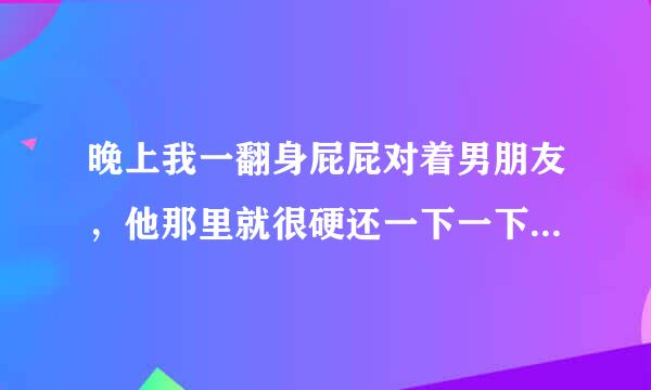 晚上我一翻身屁屁对着男朋友，他那里就很硬还一下一下的动为什么