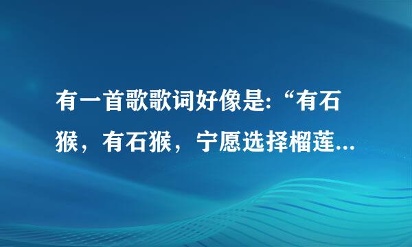 有一首歌歌词好像是:“有石猴，有石猴，宁愿选择榴莲不放手”说孙悟空的。