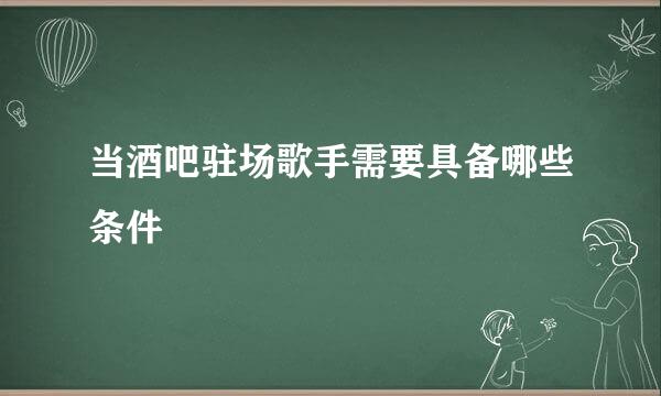 当酒吧驻场歌手需要具备哪些条件