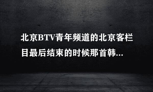 北京BTV青年频道的北京客栏目最后结束的时候那首韩语歌叫什么？