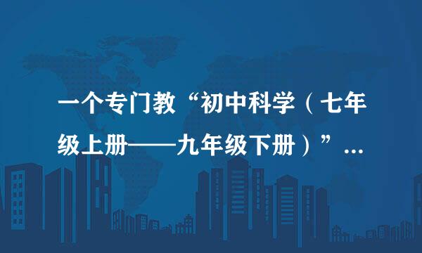 一个专门教“初中科学（七年级上册——九年级下册）”的网站。（一定要先看完下面的再答）