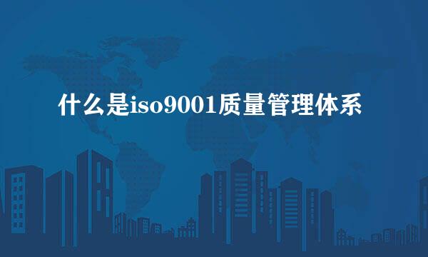 什么是iso9001质量管理体系