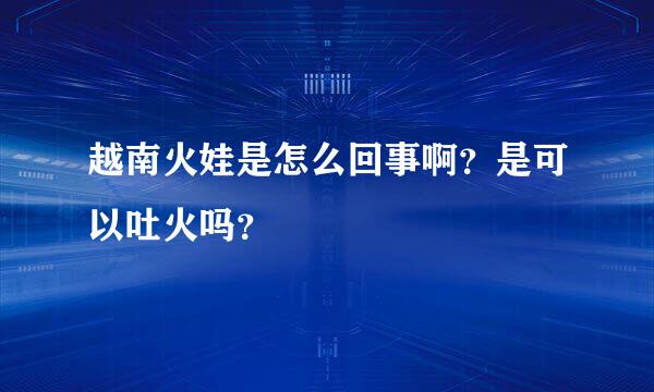 越南火娃是怎么回事啊？是可以吐火吗？