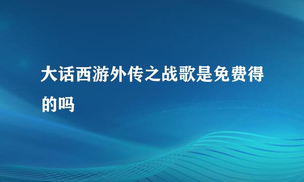 大话西游外传之战歌是免费得的吗