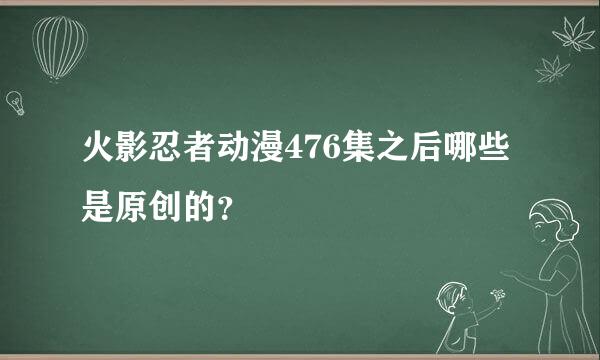 火影忍者动漫476集之后哪些是原创的？