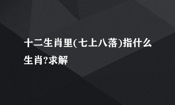 十二生肖里(七上八落)指什么生肖?求解