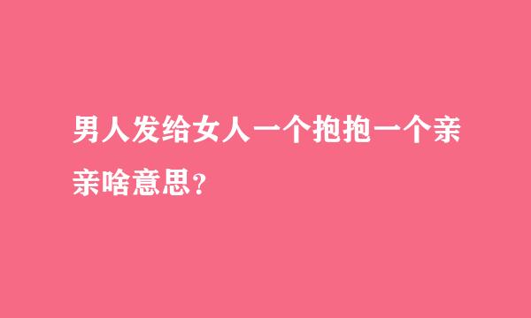 男人发给女人一个抱抱一个亲亲啥意思？