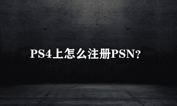 PS4上怎么注册PSN？