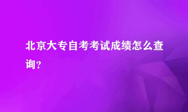 北京大专自考考试成绩怎么查询？