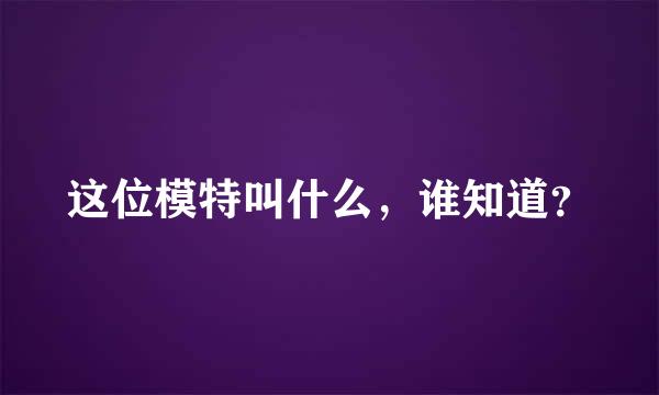 这位模特叫什么，谁知道？