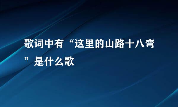 歌词中有“这里的山路十八弯”是什么歌