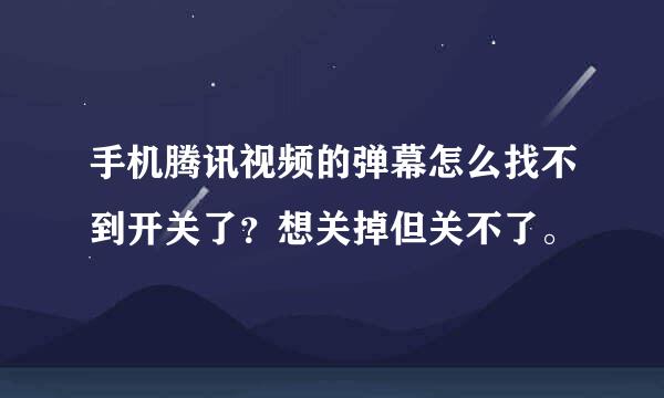 手机腾讯视频的弹幕怎么找不到开关了？想关掉但关不了。