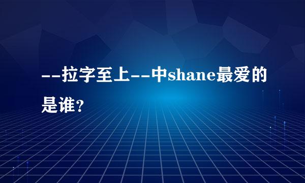 --拉字至上--中shane最爱的是谁？