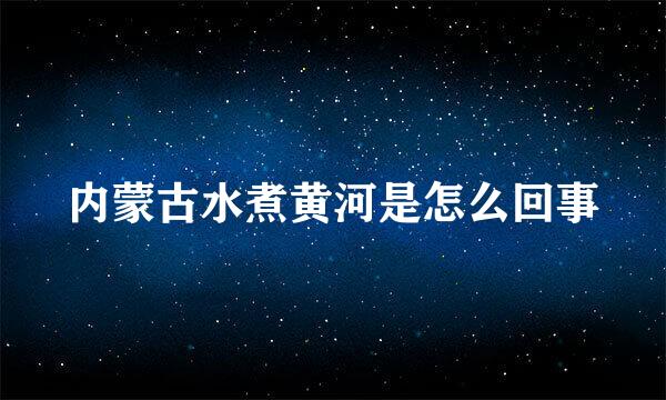 内蒙古水煮黄河是怎么回事