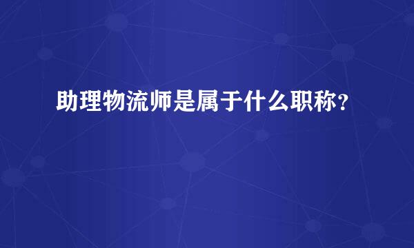 助理物流师是属于什么职称？