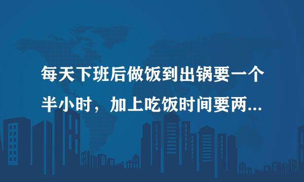 每天下班后做饭到出锅要一个半小时，加上吃饭时间要两个小时是不是很慢的速度？