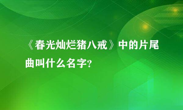 《春光灿烂猪八戒》中的片尾曲叫什么名字？