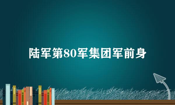 陆军第80军集团军前身