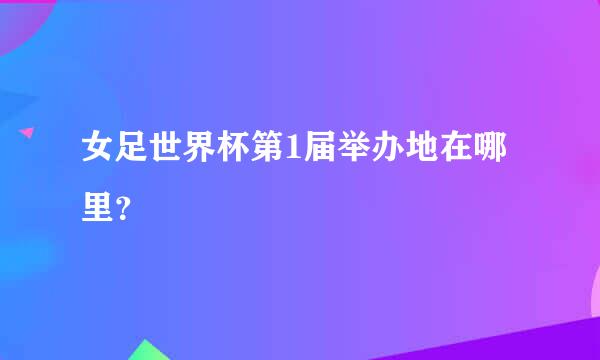 女足世界杯第1届举办地在哪里？