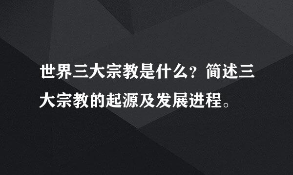 世界三大宗教是什么？简述三大宗教的起源及发展进程。