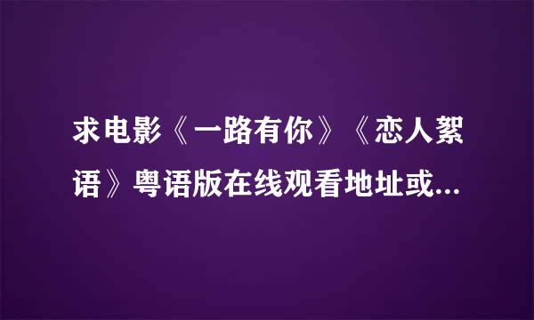 求电影《一路有你》《恋人絮语》粤语版在线观看地址或者下载地址 注：一定要粤语版的 支持原汁原味