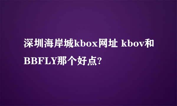 深圳海岸城kbox网址 kbov和BBFLY那个好点?