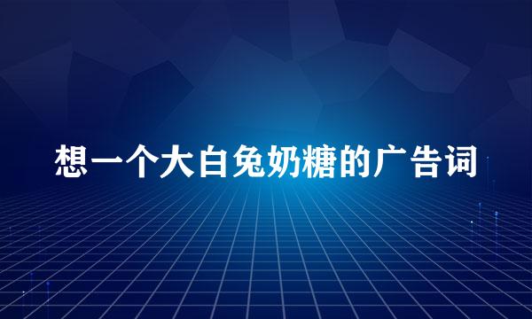 想一个大白兔奶糖的广告词