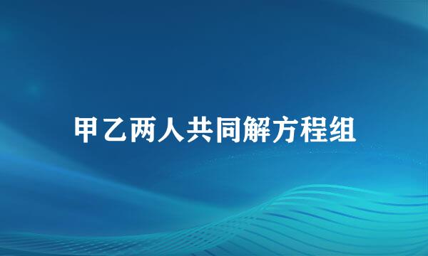 甲乙两人共同解方程组