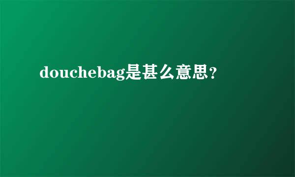 douchebag是甚么意思？