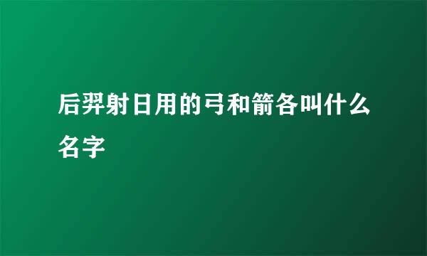 后羿射日用的弓和箭各叫什么名字