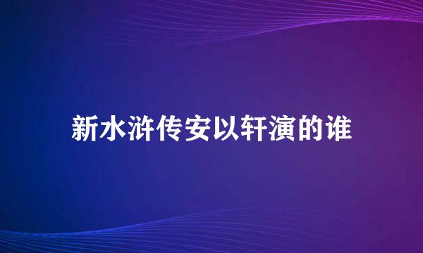 新水浒传安以轩演的谁