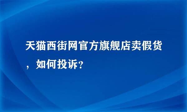 天猫西街网官方旗舰店卖假货，如何投诉？